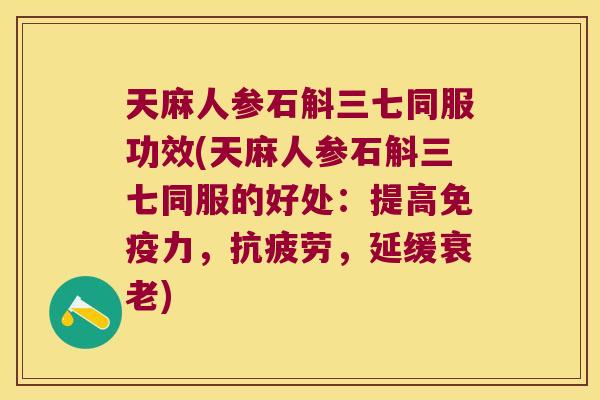 天麻人参石斛三七同服功效(天麻人参石斛三七同服的好处：提高免疫力，抗疲劳，延缓衰老)