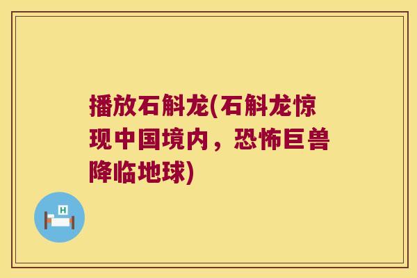 播放石斛龙(石斛龙惊现中国境内，恐怖巨兽降临地球)