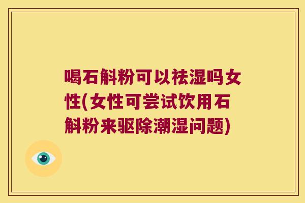 喝石斛粉可以祛湿吗女性(女性可尝试饮用石斛粉来驱除潮湿问题)