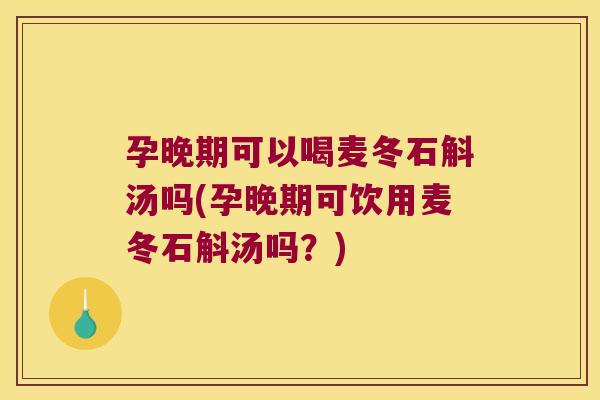 孕晚期可以喝麦冬石斛汤吗(孕晚期可饮用麦冬石斛汤吗？)