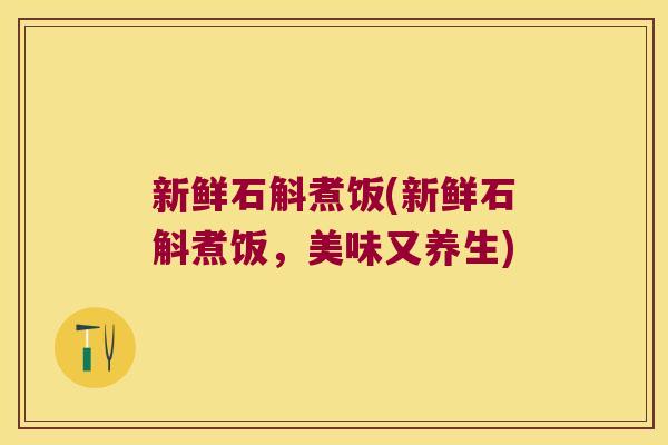 新鲜石斛煮饭(新鲜石斛煮饭，美味又养生)