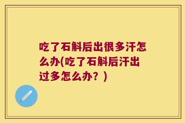 吃了石斛后出很多汗怎么办(吃了石斛后汗出过多怎么办？)