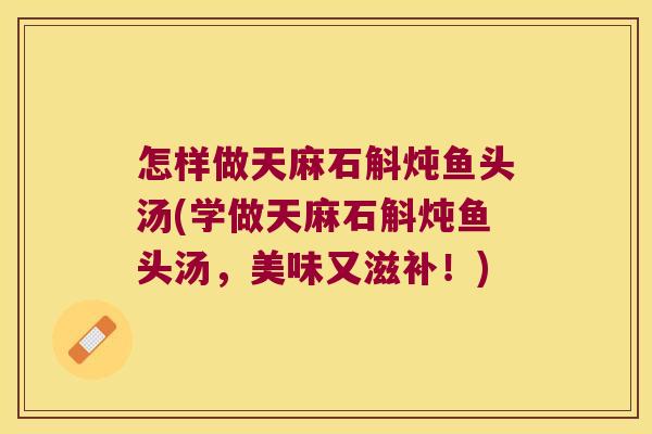 怎样做天麻石斛炖鱼头汤(学做天麻石斛炖鱼头汤，美味又滋补！)