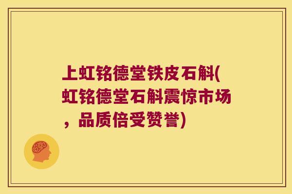 上虹铭德堂铁皮石斛(虹铭德堂石斛震惊市场，品质倍受赞誉)