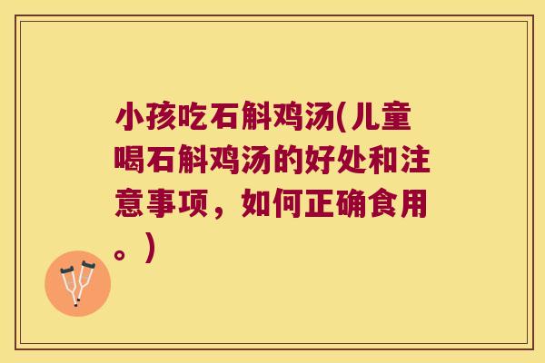 小孩吃石斛鸡汤(儿童喝石斛鸡汤的好处和注意事项，如何正确食用。)