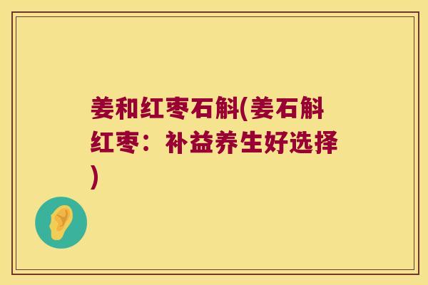 姜和红枣石斛(姜石斛红枣:补益养生好选择) 姜和红枣石斛(姜石斛红枣:补益养生好选择)