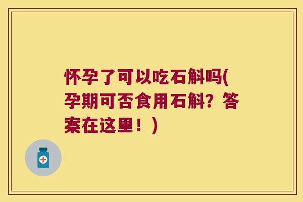 怀孕了可以吃石斛吗(孕期可否食用石斛？答案在这里！)