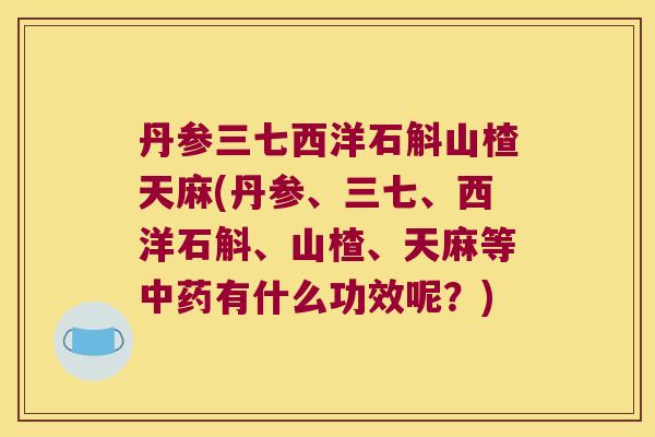 丹参三七西洋石斛山楂天麻(丹参、三七、西洋石斛、山楂、天麻等中药有什么功效呢？)