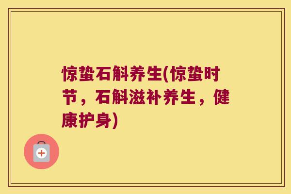 惊蛰石斛养生(惊蛰时节，石斛滋补养生，健康护身)