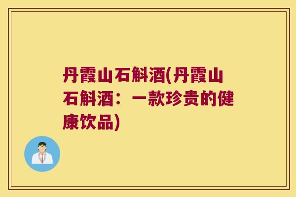 丹霞山石斛酒(丹霞山石斛酒：一款珍贵的健康饮品)