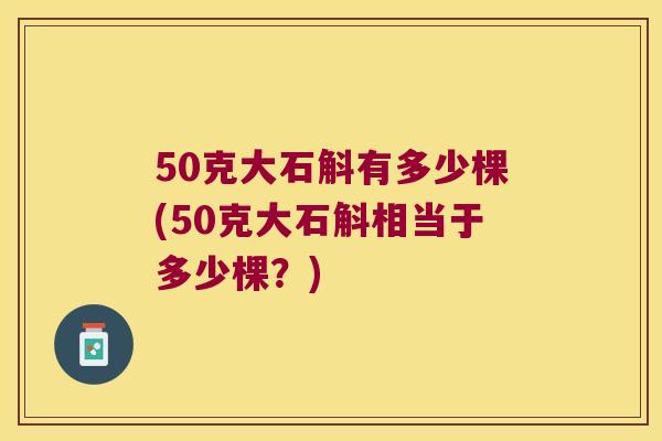 50克大石斛有多少棵(50克大石斛相当于多少棵？)