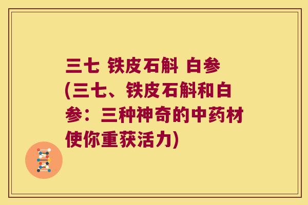 三七 铁皮石斛 白参(三七、铁皮石斛和白参：三种神奇的中药材使你重获活力)