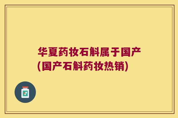华夏药妆石斛属于国产(国产石斛药妆热销)