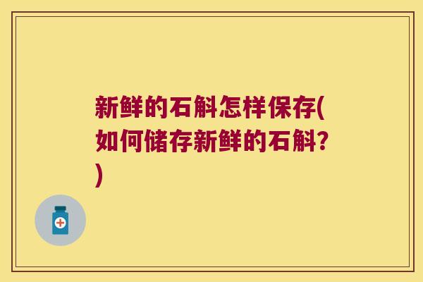 新鲜的石斛怎样保存(如何储存新鲜的石斛？)