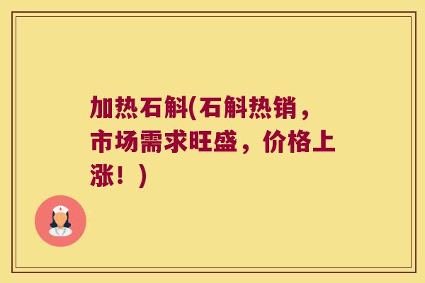 加热石斛(石斛热销，市场需求旺盛，价格上涨！)