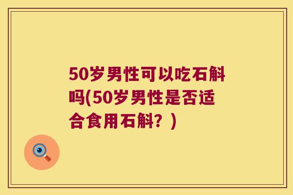 50岁男性可以吃石斛吗(50岁男性是否适合食用石斛？)