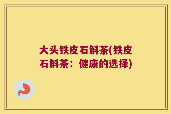 大头铁皮石斛茶(铁皮石斛茶：健康的选择)