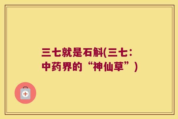 三七就是石斛(三七：中药界的“神仙草”)
