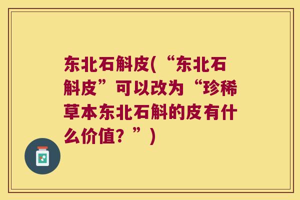 东北石斛皮(“东北石斛皮”可以改为“珍稀草本东北石斛的皮有什么价值？”)