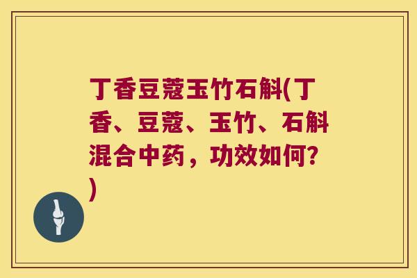 丁香豆蔻玉竹石斛(丁香、豆蔻、玉竹、石斛混合中药，功效如何？)