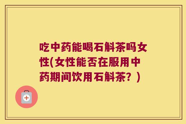 吃中药能喝石斛茶吗女性(女性能否在服用中药期间饮用石斛茶？)