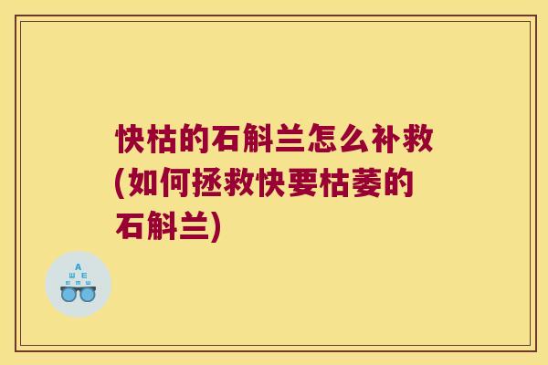 快枯的石斛兰怎么补救(如何拯救快要枯萎的石斛兰)