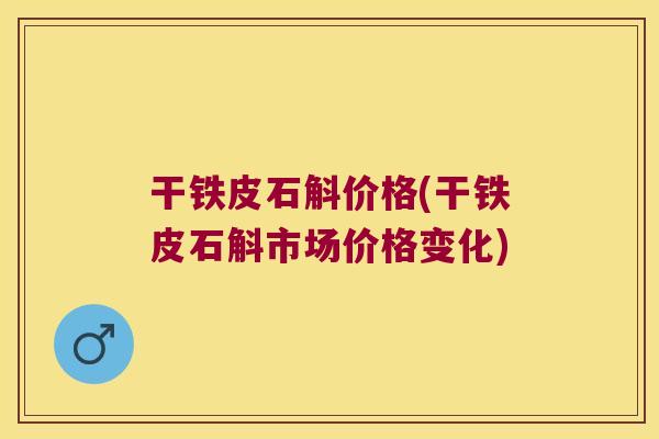 干铁皮石斛价格(干铁皮石斛市场价格变化)