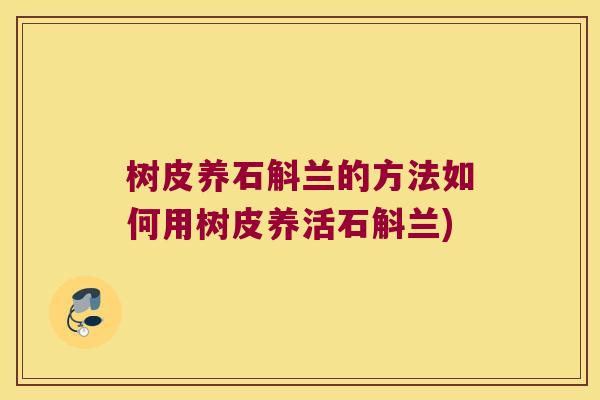 树皮养石斛兰的方法如何用树皮养活石斛兰) 树皮养石斛兰的方法如何用树皮养活石斛兰)