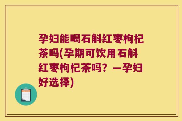 孕妇能喝石斛红枣枸杞茶吗(孕期可饮用石斛红枣枸杞茶吗？—孕妇好选择)