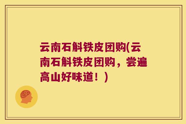 云南石斛铁皮团购(云南石斛铁皮团购，尝遍高山好味道！)