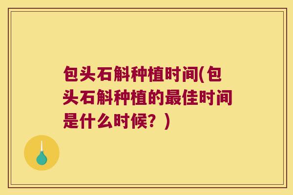 包头石斛种植时间(包头石斛种植的最佳时间是什么时候？)