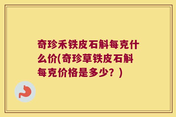 奇珍禾铁皮石斛每克什么价(奇珍草铁皮石斛每克价格是多少？)