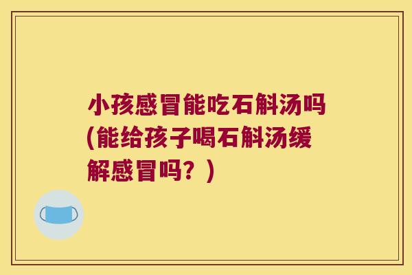 小孩感冒能吃石斛汤吗(能给孩子喝石斛汤缓解感冒吗？)