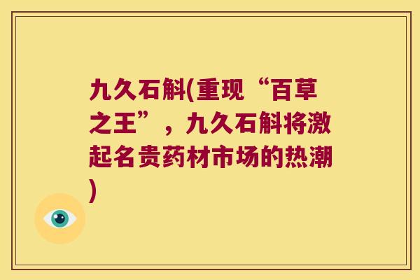 九久石斛(重现“百草之王”，九久石斛将激起名贵药材市场的热潮)