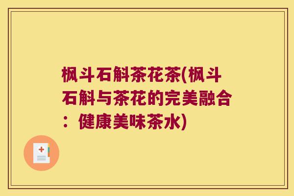 枫斗石斛茶花茶(枫斗石斛与茶花的完美融合：健康美味茶水)