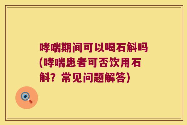 期间可以喝石斛吗(患者可否饮用石斛?常见问题解答) 期间可以喝石斛吗(患者可否饮用石斛?常见问题解答)