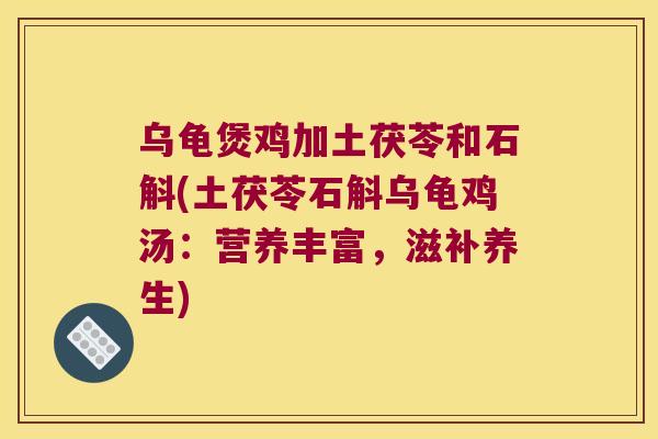 乌龟煲鸡加土茯苓和石斛(土茯苓石斛乌龟鸡汤：营养丰富，滋补养生)
