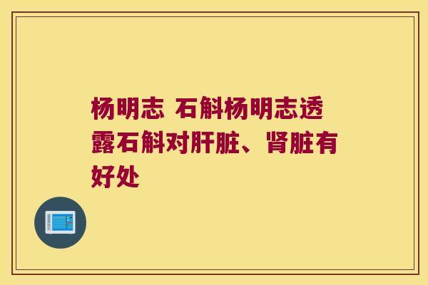 杨明志 石斛杨明志透露石斛对肝脏、肾脏有好处