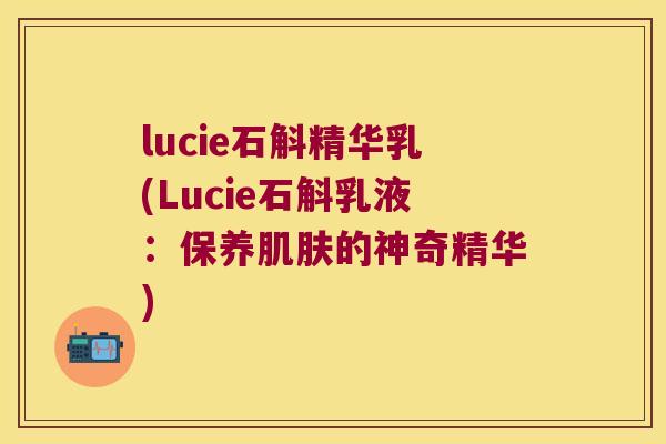 lucie石斛精华乳(Lucie石斛乳液：保养肌肤的神奇精华)