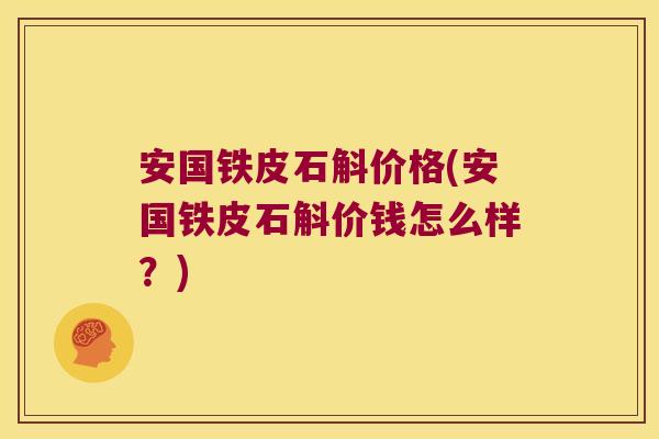 安国铁皮石斛价格(安国铁皮石斛价钱怎么样？)