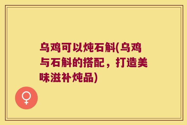 乌鸡可以炖石斛(乌鸡与石斛的搭配，打造美味滋补炖品)