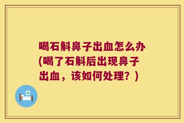 喝石斛鼻子出血怎么办(喝了石斛后出现鼻子出血，该如何处理？)
