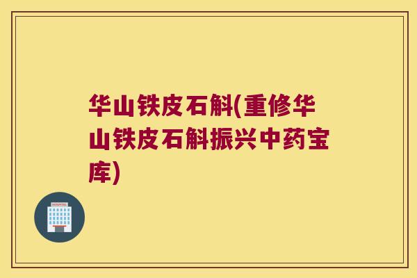 华山铁皮石斛(重修华山铁皮石斛振兴中药宝库)