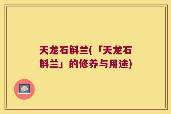 天龙石斛兰(「天龙石斛兰」的修养与用途)