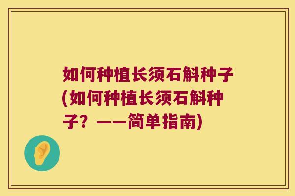 如何种植长须石斛种子(如何种植长须石斛种子？——简单指南)