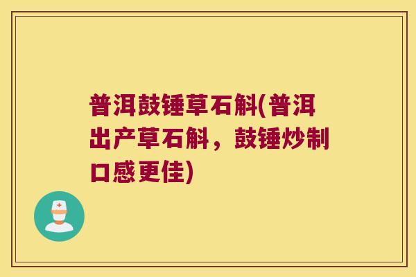 普洱鼓锤草石斛(普洱出产草石斛,鼓锤炒制口感更佳) 普洱鼓锤草石斛(普洱出产草石斛,鼓锤炒制口感更佳)