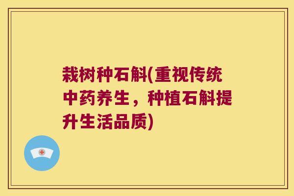 栽树种石斛(重视传统中药养生，种植石斛提升生活品质)