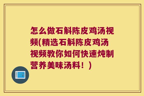 怎么做石斛陈皮鸡汤视频(精选石斛陈皮鸡汤视频教你如何快速炖制营养美味汤料！)