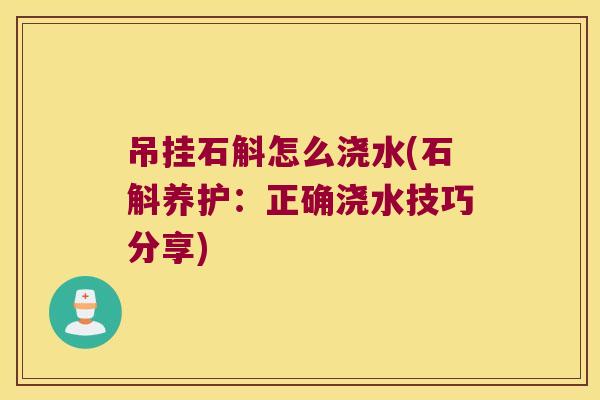 吊挂石斛怎么浇水(石斛养护：正确浇水技巧分享)