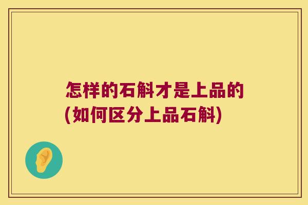 怎样的石斛才是上品的(如何区分上品石斛)